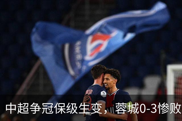 中超争冠保级生变，蓉城0-3惨败错失5个冠军点，三镇保级还有戏吗