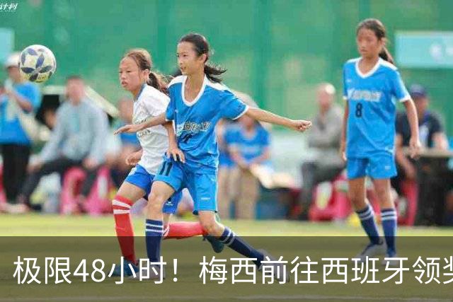 极限48小时！梅西前往西班牙领奖行程：活动、晚宴、领奖、赶比赛